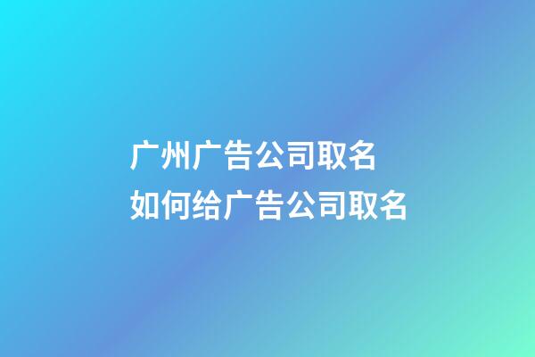 广州广告公司取名 如何给广告公司取名-第1张-公司起名-玄机派